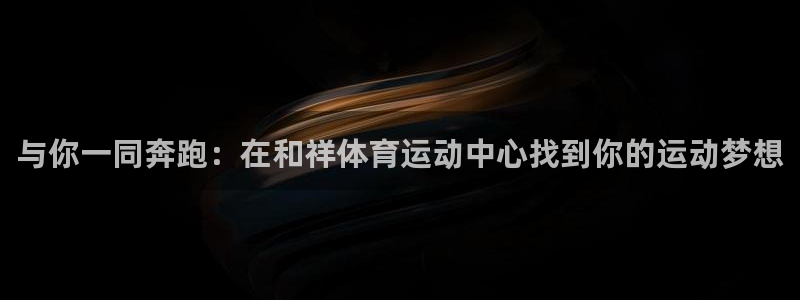 MK体育官方正版app集团官网首页:与你一同奔跑:在和祥体育